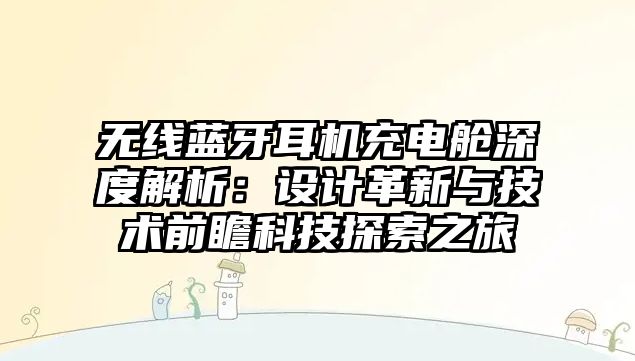 無(wú)線藍(lán)牙耳機(jī)充電艙深度解析：設(shè)計(jì)革新與技術(shù)前瞻科技探索之旅