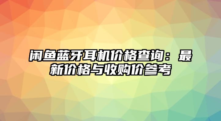閑魚藍牙耳機價格查詢：最新價格與收購價參考