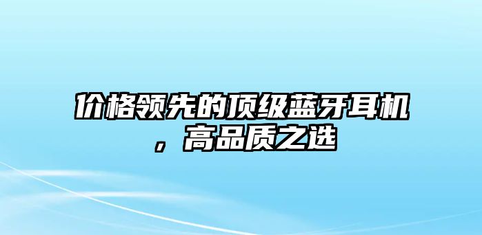 價格領(lǐng)先的頂級藍(lán)牙耳機，高品質(zhì)之選