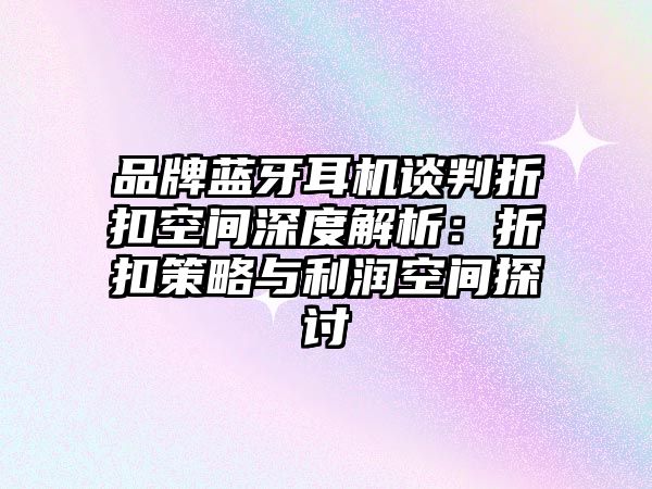 品牌藍(lán)牙耳機(jī)談判折扣空間深度解析：折扣策略與利潤(rùn)空間探討