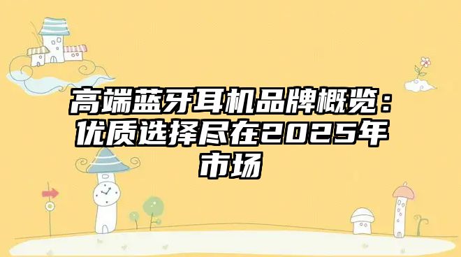 高端藍(lán)牙耳機(jī)品牌概覽：優(yōu)質(zhì)選擇盡在2025年市場(chǎng)