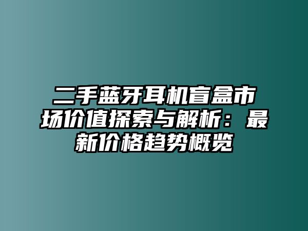 二手藍(lán)牙耳機(jī)盲盒市場價(jià)值探索與解析：最新價(jià)格趨勢概覽
