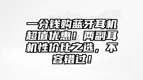 一分錢購藍(lán)牙耳機(jī)超值優(yōu)惠！兩副耳機(jī)性價(jià)比之選，不容錯(cuò)過！
