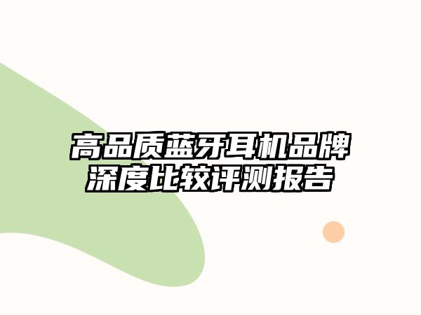 高品質(zhì)藍(lán)牙耳機(jī)品牌深度比較評(píng)測(cè)報(bào)告
