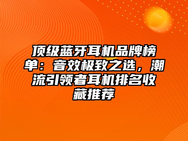 頂級(jí)藍(lán)牙耳機(jī)品牌榜單：音效極致之選，潮流引領(lǐng)者耳機(jī)排名收藏推薦