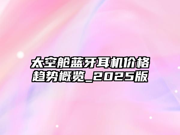 太空艙藍(lán)牙耳機(jī)價(jià)格趨勢概覽_2025版