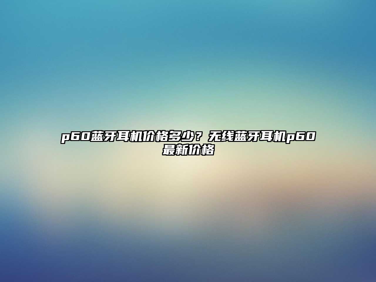 p60藍(lán)牙耳機(jī)價格多少？無線藍(lán)牙耳機(jī)p60最新價格