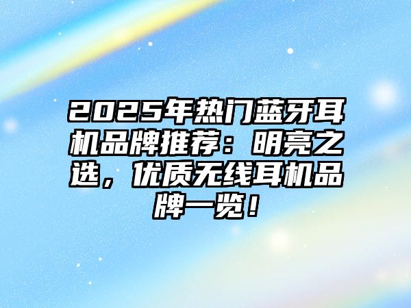2025年熱門藍牙耳機品牌推薦：明亮之選，優(yōu)質無線耳機品牌一覽！