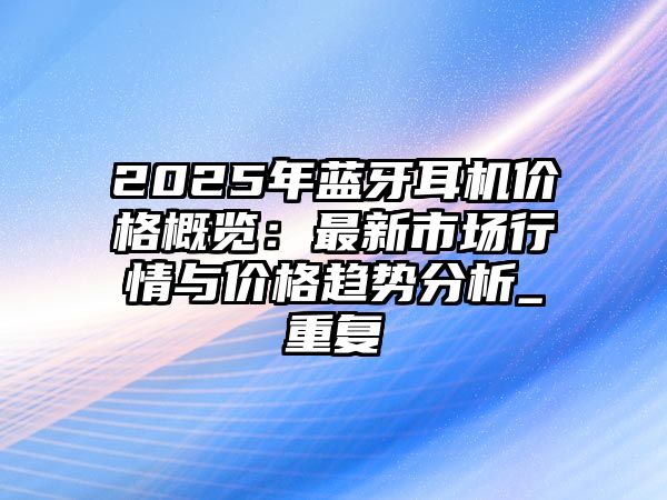 2025年藍(lán)牙耳機(jī)價格概覽：最新市場行情與價格趨勢分析_重復(fù)