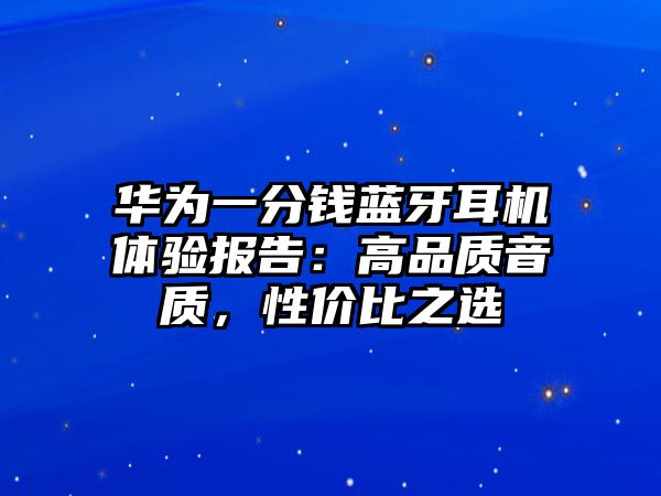 華為一分錢藍(lán)牙耳機(jī)體驗(yàn)報(bào)告：高品質(zhì)音質(zhì)，性價(jià)比之選