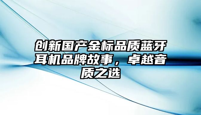 創(chuàng)新國(guó)產(chǎn)金標(biāo)品質(zhì)藍(lán)牙耳機(jī)品牌故事，卓越音質(zhì)之選