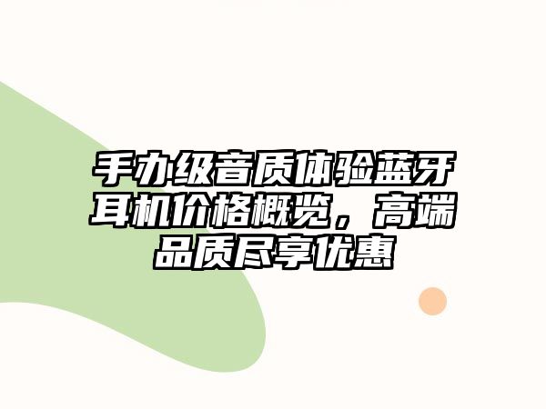 手辦級(jí)音質(zhì)體驗(yàn)藍(lán)牙耳機(jī)價(jià)格概覽，高端品質(zhì)盡享優(yōu)惠