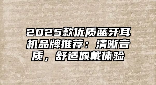 2025款優(yōu)質(zhì)藍牙耳機品牌推薦：清晰音質(zhì)，舒適佩戴體驗