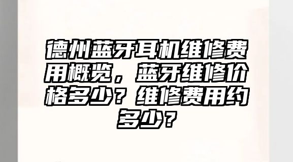 德州藍(lán)牙耳機(jī)維修費(fèi)用概覽，藍(lán)牙維修價(jià)格多少？維修費(fèi)用約多少？