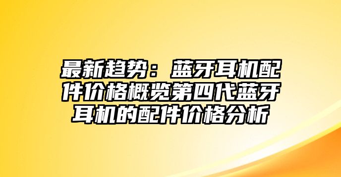 最新趨勢(shì)：藍(lán)牙耳機(jī)配件價(jià)格概覽第四代藍(lán)牙耳機(jī)的配件價(jià)格分析