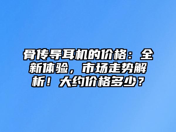 骨傳導(dǎo)耳機(jī)的價(jià)格：全新體驗(yàn)，市場(chǎng)走勢(shì)解析！大約價(jià)格多少？