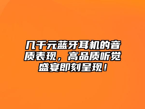 幾千元藍牙耳機的音質(zhì)表現(xiàn)，高品質(zhì)聽覺盛宴即刻呈現(xiàn)！