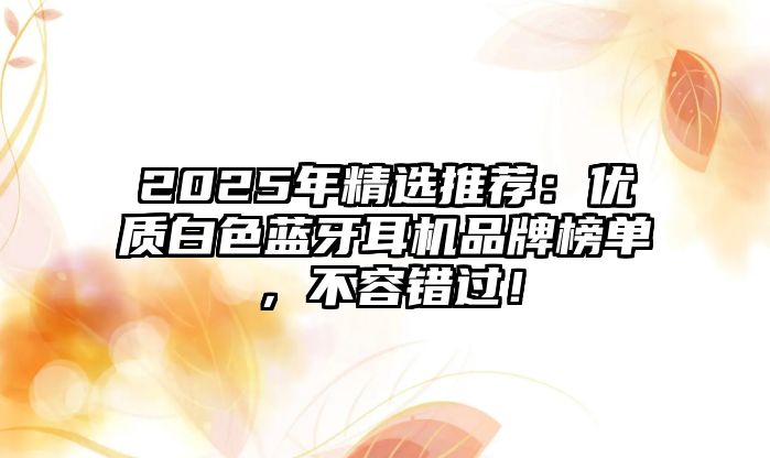 2025年精選推薦：優(yōu)質(zhì)白色藍牙耳機品牌榜單，不容錯過！