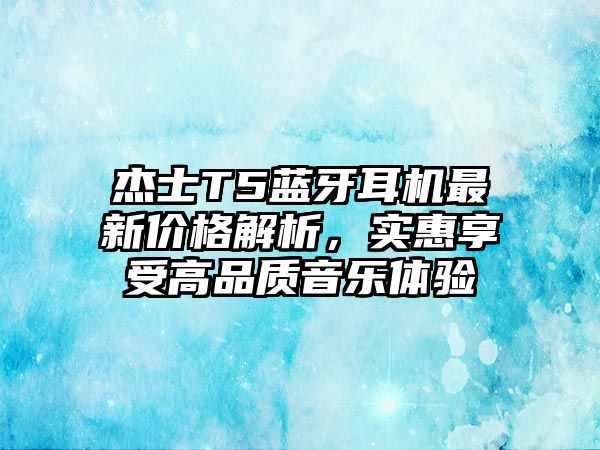 杰士T5藍(lán)牙耳機(jī)最新價(jià)格解析，實(shí)惠享受高品質(zhì)音樂體驗(yàn)