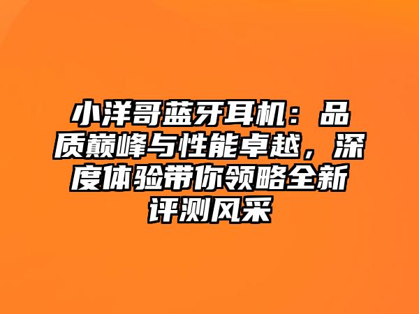 小洋哥藍(lán)牙耳機(jī)：品質(zhì)巔峰與性能卓越，深度體驗(yàn)帶你領(lǐng)略全新評(píng)測(cè)風(fēng)采