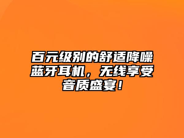 百元級別的舒適降噪藍(lán)牙耳機(jī)，無線享受音質(zhì)盛宴！