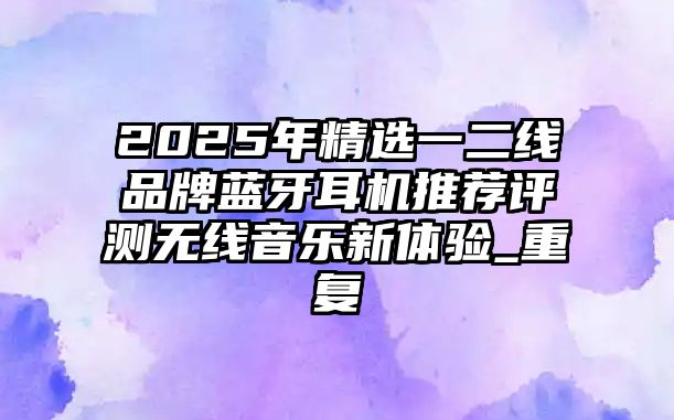 2025年精選一二線品牌藍(lán)牙耳機(jī)推薦評(píng)測(cè)無(wú)線音樂(lè)新體驗(yàn)_重復(fù)