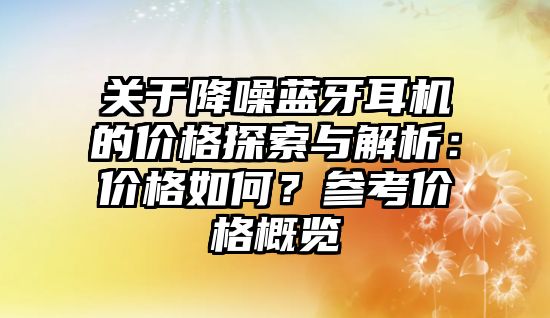 關(guān)于降噪藍(lán)牙耳機(jī)的價(jià)格探索與解析：價(jià)格如何？參考價(jià)格概覽