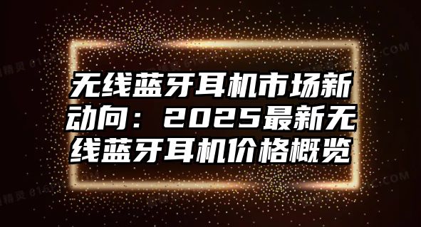 無(wú)線藍(lán)牙耳機(jī)市場(chǎng)新動(dòng)向：2025最新無(wú)線藍(lán)牙耳機(jī)價(jià)格概覽