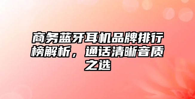商務藍牙耳機品牌排行榜解析，通話清晰音質(zhì)之選