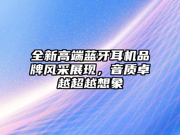 全新高端藍(lán)牙耳機(jī)品牌風(fēng)采展現(xiàn)，音質(zhì)卓越超越想象