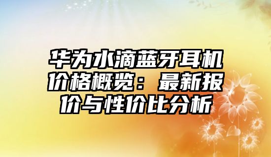 華為水滴藍牙耳機價格概覽：最新報價與性價比分析