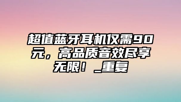超值藍牙耳機僅需90元，高品質音效盡享無限！_重復