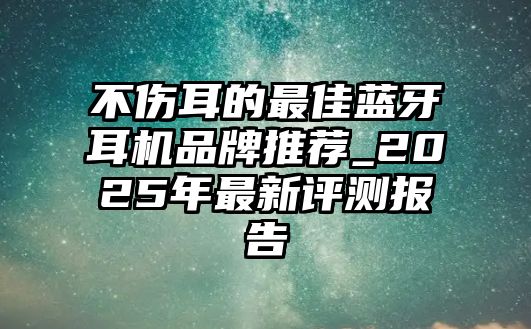 不傷耳的最佳藍(lán)牙耳機(jī)品牌推薦_2025年最新評(píng)測(cè)報(bào)告