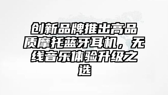創(chuàng)新品牌推出高品質(zhì)摩托藍牙耳機，無線音樂體驗升級之選
