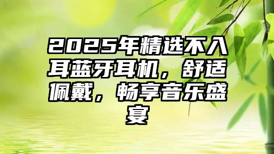 2025年精選不入耳藍(lán)牙耳機，舒適佩戴，暢享音樂盛宴