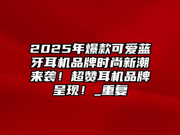2025年爆款可愛藍(lán)牙耳機(jī)品牌時(shí)尚新潮來襲！超贊耳機(jī)品牌呈現(xiàn)！_重復(fù)