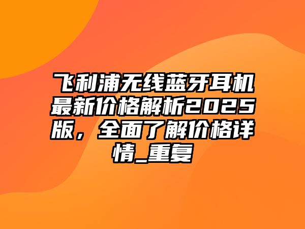 飛利浦無(wú)線藍(lán)牙耳機(jī)最新價(jià)格解析2025版，全面了解價(jià)格詳情_(kāi)重復(fù)