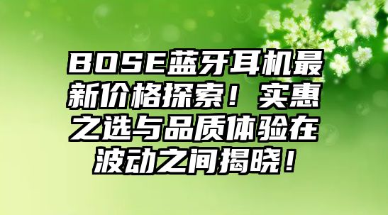 BOSE藍牙耳機最新價格探索！實惠之選與品質(zhì)體驗在波動之間揭曉！