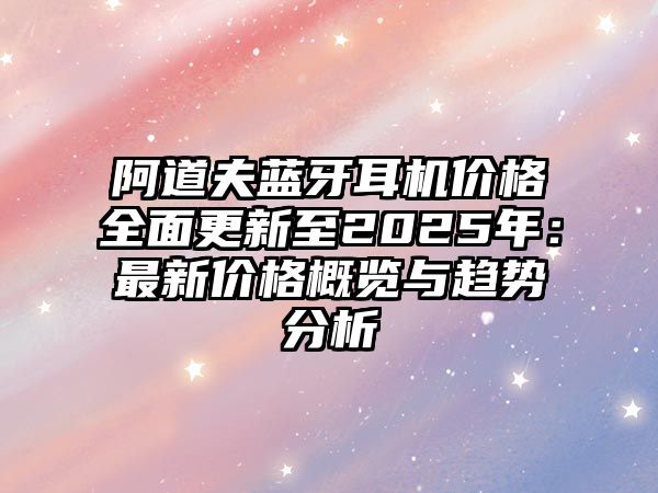 阿道夫藍(lán)牙耳機(jī)價(jià)格全面更新至2025年：最新價(jià)格概覽與趨勢(shì)分析