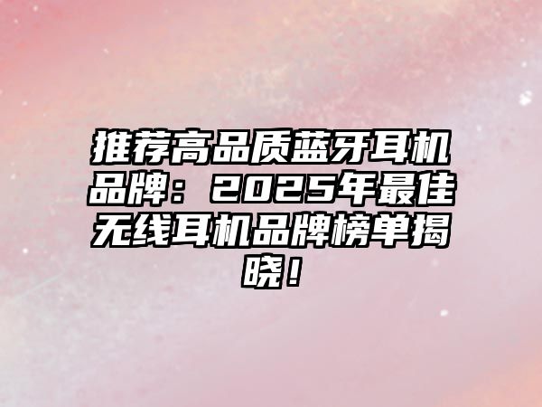 推薦高品質(zhì)藍(lán)牙耳機(jī)品牌：2025年最佳無(wú)線耳機(jī)品牌榜單揭曉！