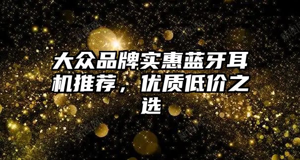 大眾品牌實惠藍牙耳機推薦，優(yōu)質(zhì)低價之選