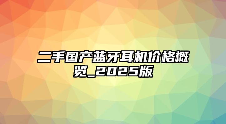 二手國產(chǎn)藍牙耳機價格概覽_2025版