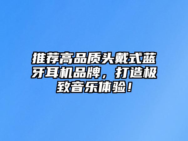 推薦高品質(zhì)頭戴式藍(lán)牙耳機(jī)品牌，打造極致音樂體驗(yàn)！