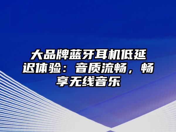 大品牌藍(lán)牙耳機(jī)低延遲體驗(yàn)：音質(zhì)流暢，暢享無線音樂