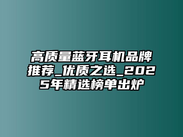 高質(zhì)量藍(lán)牙耳機品牌推薦_優(yōu)質(zhì)之選_2025年精選榜單出爐