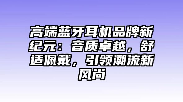 高端藍(lán)牙耳機(jī)品牌新紀(jì)元：音質(zhì)卓越，舒適佩戴，引領(lǐng)潮流新風(fēng)尚