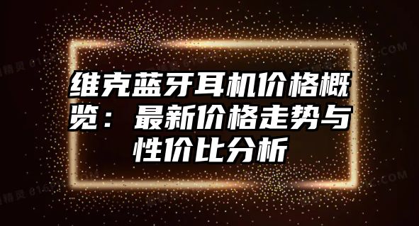 維克藍牙耳機價格概覽：最新價格走勢與性價比分析