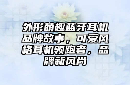 外形萌趣藍(lán)牙耳機(jī)品牌故事，可愛風(fēng)格耳機(jī)領(lǐng)跑者，品牌新風(fēng)尚