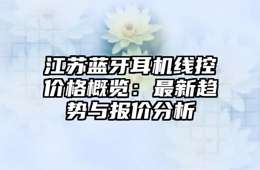 江蘇藍(lán)牙耳機(jī)線控價格概覽：最新趨勢與報價分析