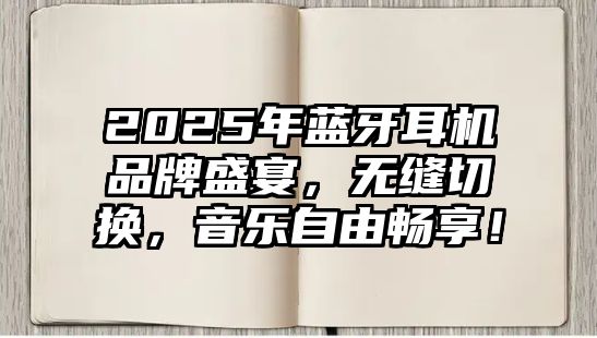2025年藍(lán)牙耳機(jī)品牌盛宴，無縫切換，音樂自由暢享！